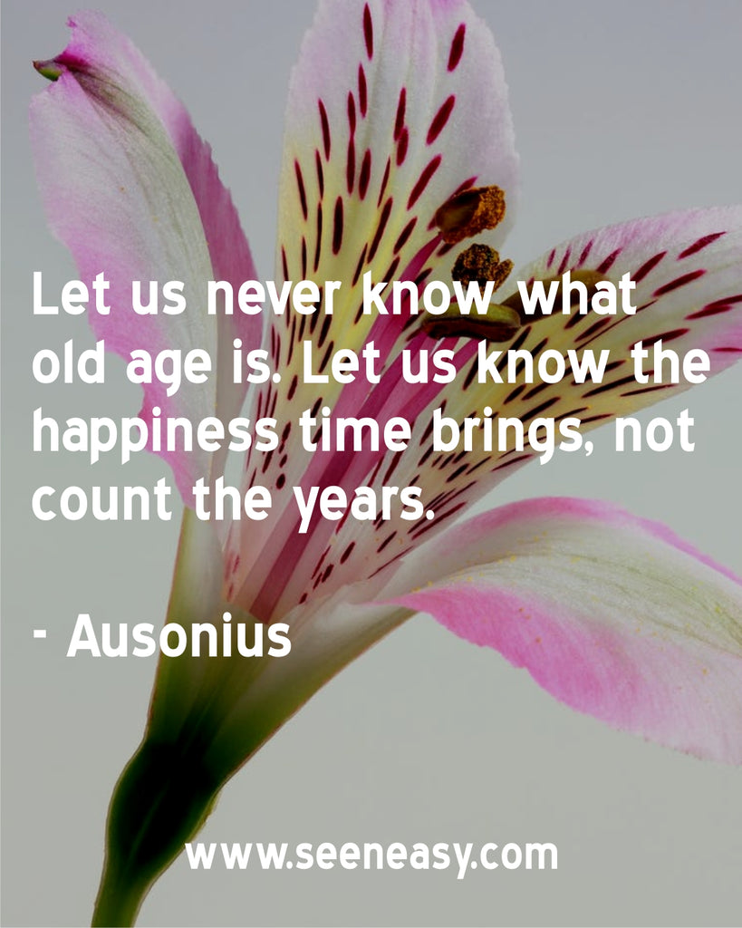 Let us never know what old age is. Let us know the happiness time brings, not count the years.