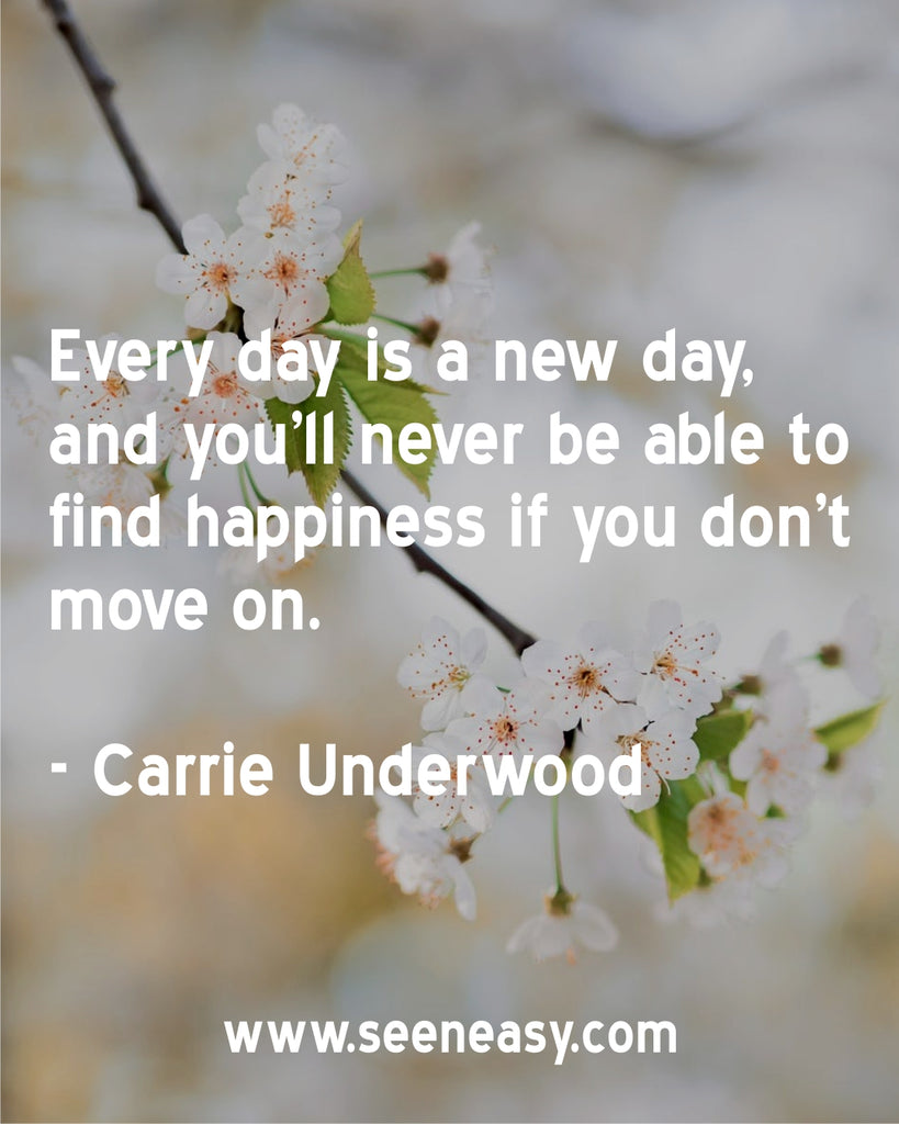 Every day is a new day, and you'll never be able to find happiness if you don't move on.