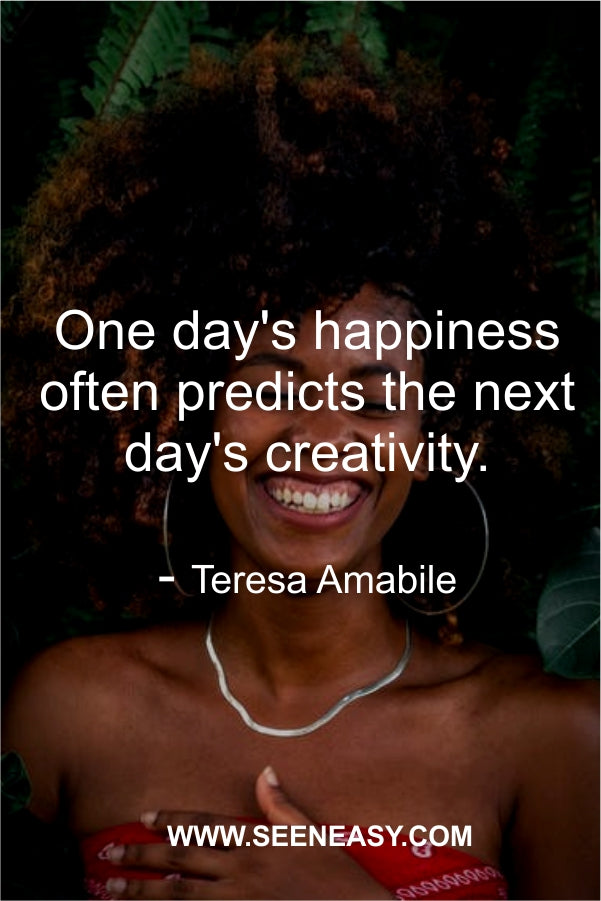 One day’s happiness often predicts the next day’s creativity. Teresa Amabile