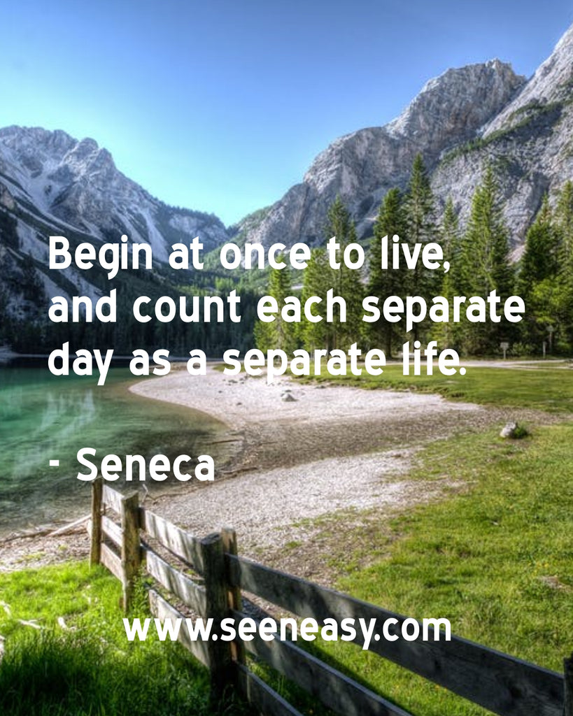 Begin at once to live, and count each separate day as a separate life.