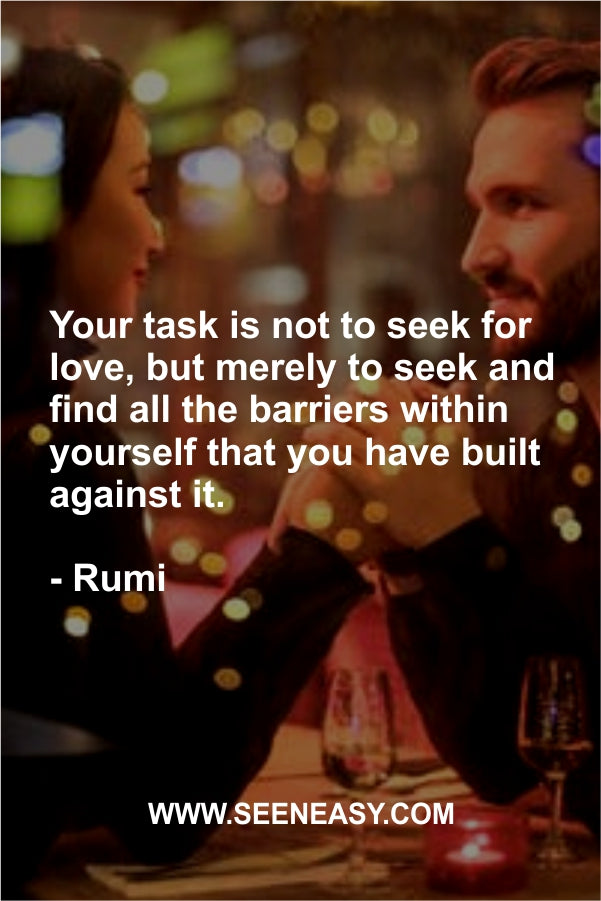 Your task is not to seek for love, but merely to seek and find all the barriers within yourself that you have built against it.
