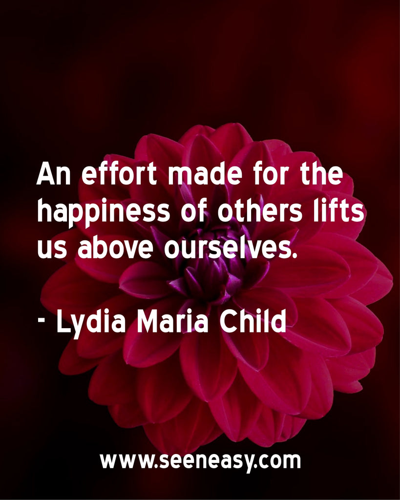 An effort made for the happiness of others lifts us above ourselves.