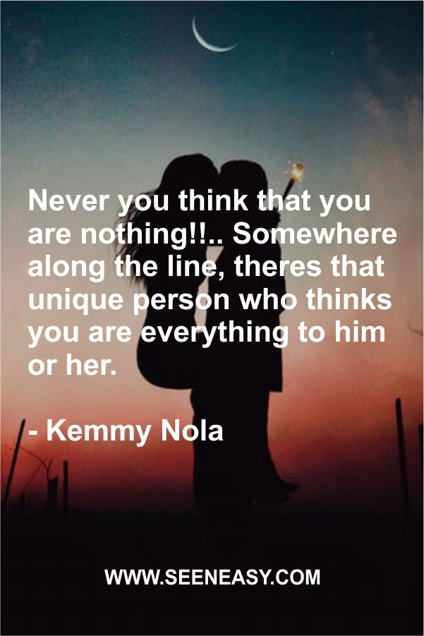 Never you think that you are nothing!!.. Somewhere along the line, theres that unique person who thinks you are everything to him or her.