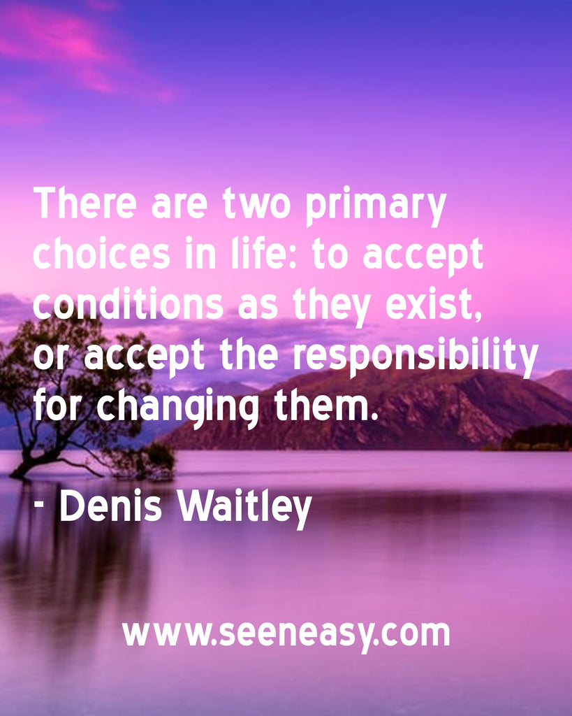 There are two primary choices in life: to accept conditions as they exist, or accept the responsibility for changing them.