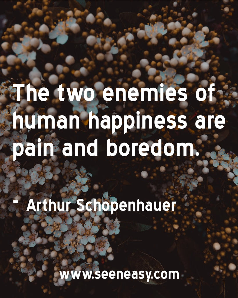 The two enemies of human happiness are pain and boredom.