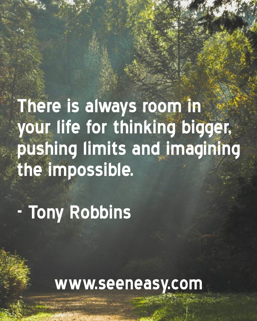 There is always room in your life for thinking bigger, pushing limits and imagining the impossible.