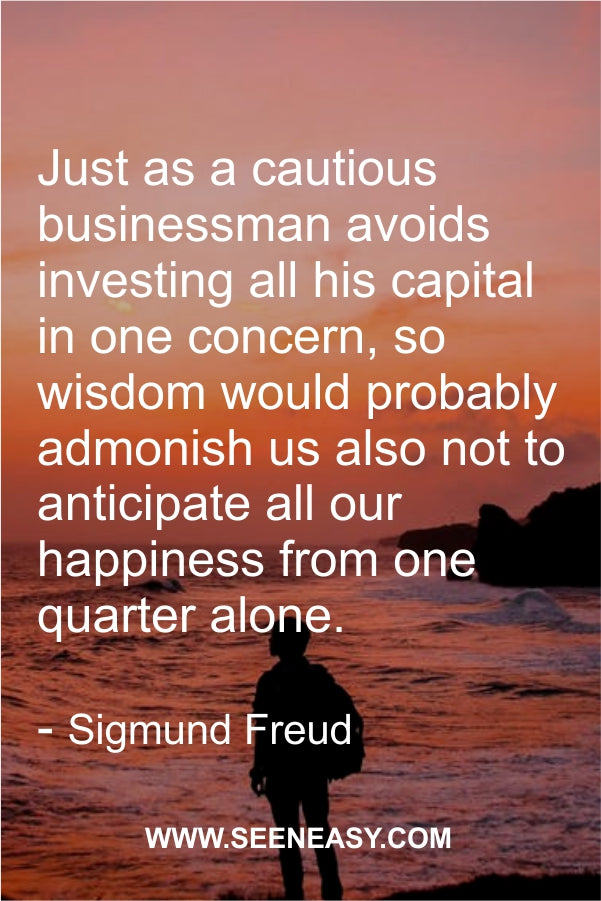 Just as a cautious businessman avoids investing all his capital in one concern, so wisdom would probably admonish us also not to anticipate all our happiness from one quarter alone.