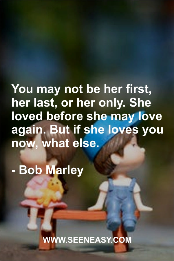 You may not be her first, her last, or her only. She loved before she may love again. But if she loves you now, what else.