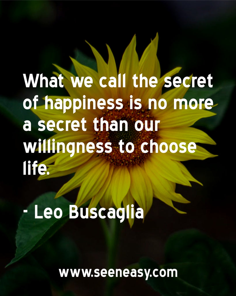 What we call the secret of happiness is no more a secret than our willingness to choose life.