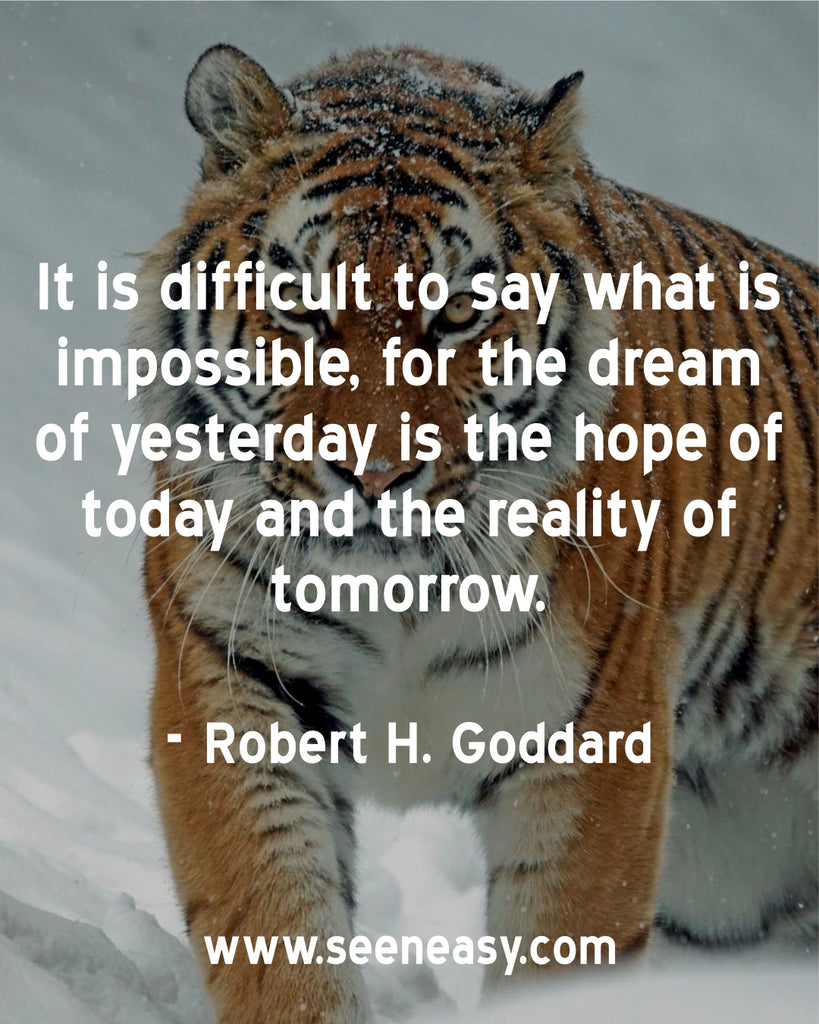 It is difficult to say what is impossible, for the dream of yesterday is the hope of today and the reality of tomorrow.