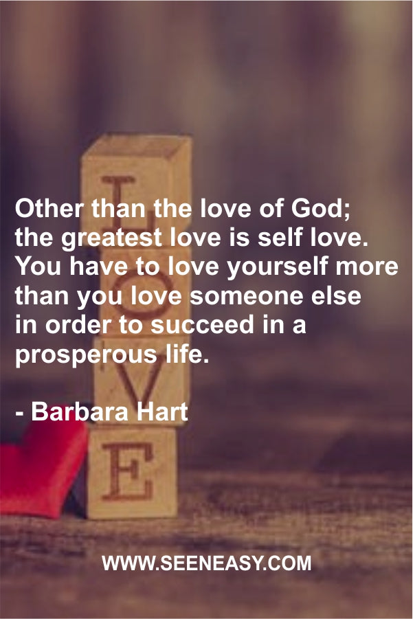 Other than the love of God; the greatest love is self love. You have to love yourself more than you love someone else in order to succeed in a prosperous life.
