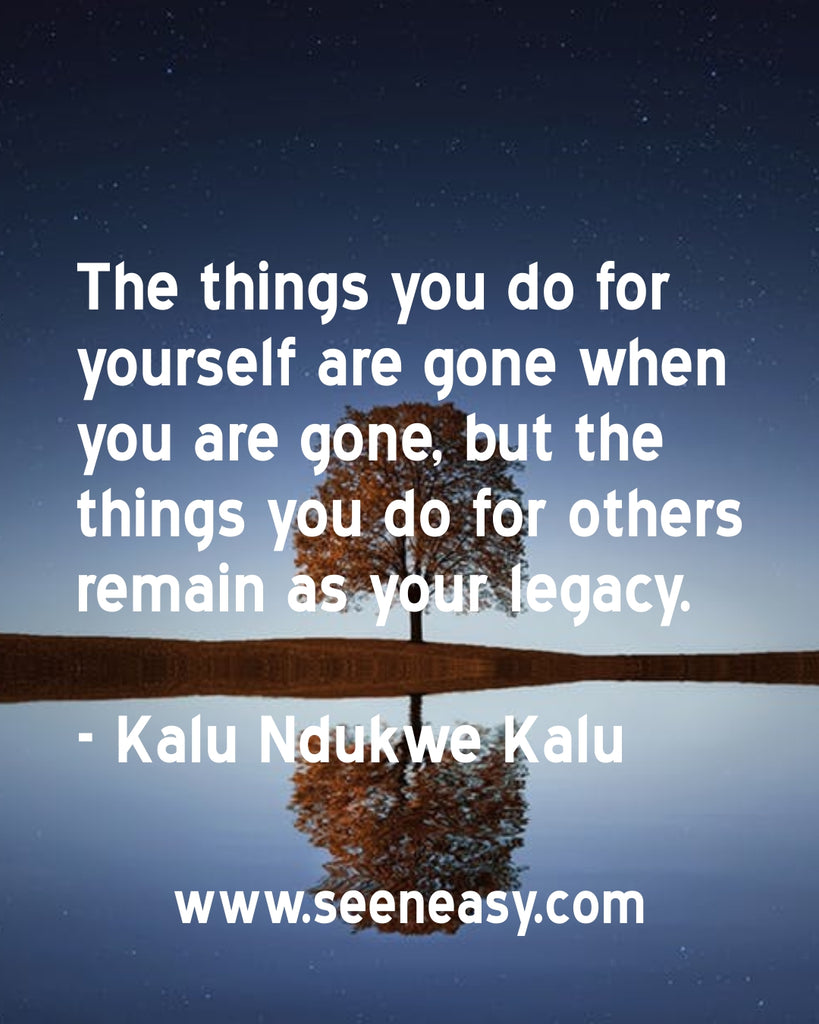 The things you do for yourself are gone when you are gone, but the things you do for others remain as your legacy.