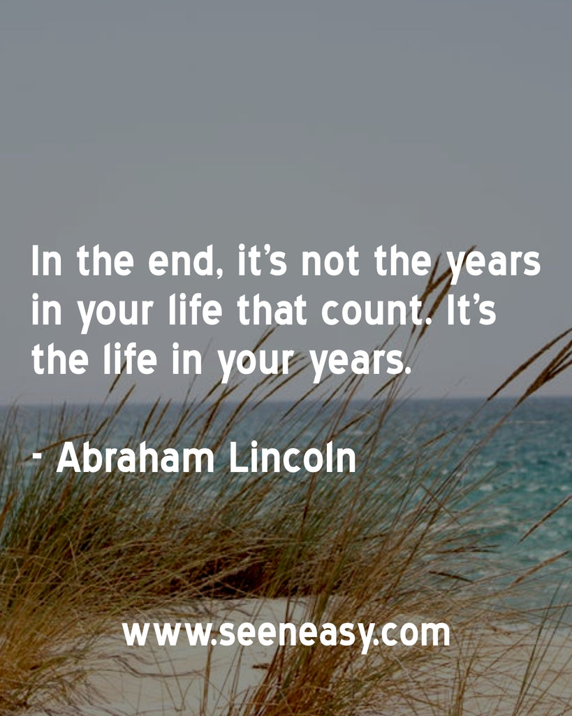 In the end, it’s not the years in your life that count. It’s the life in your years.