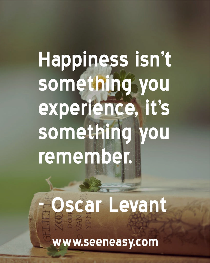 Happiness isn't something you experience, it's something you remember.