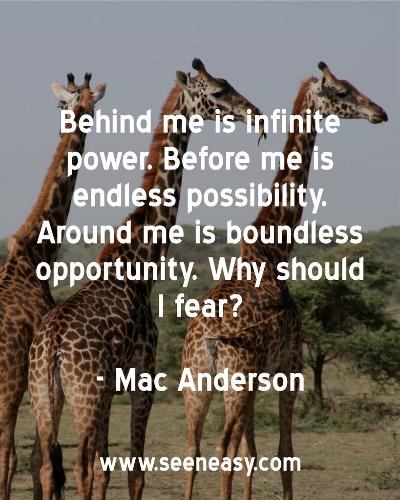 Behind me is infinite power. Before me is endless possibility. Around me is boundless opportunity. Why should I fear?