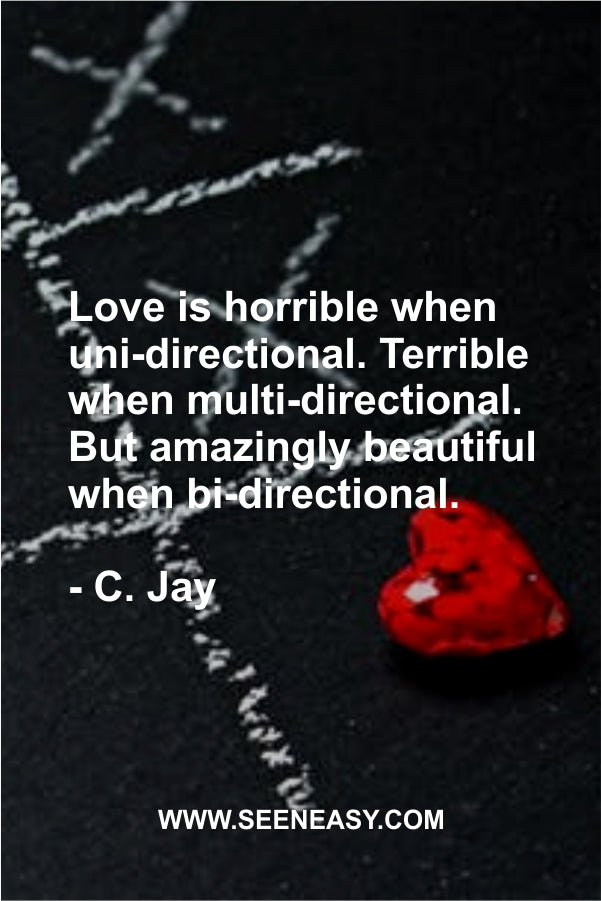 Love is horrible when uni-directional. Terrible when multi-directional. But amazingly beautiful when bi-directional.