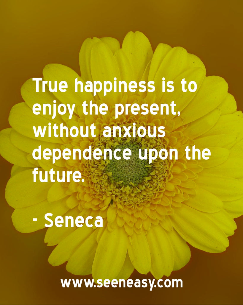 True happiness is to enjoy the present, without anxious dependence upon the future.