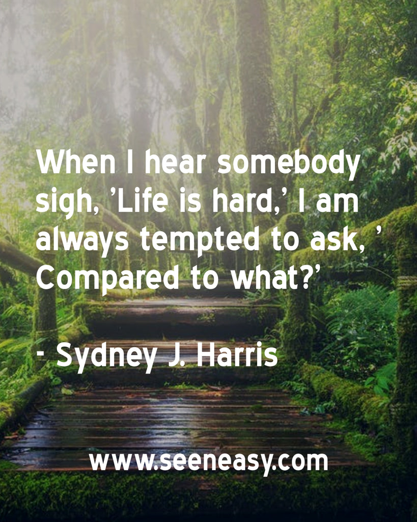 When I hear somebody sigh, ‘Life is hard,’ I am always tempted to ask, ‘Compared to what?’