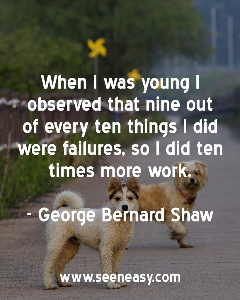 When I was young I observed that nine out of every ten things I did were failures, so I did ten times more work.