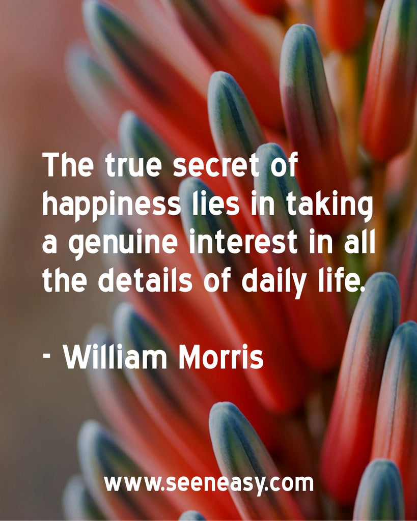 The true secret of happiness lies in taking a genuine interest in all the details of daily life.