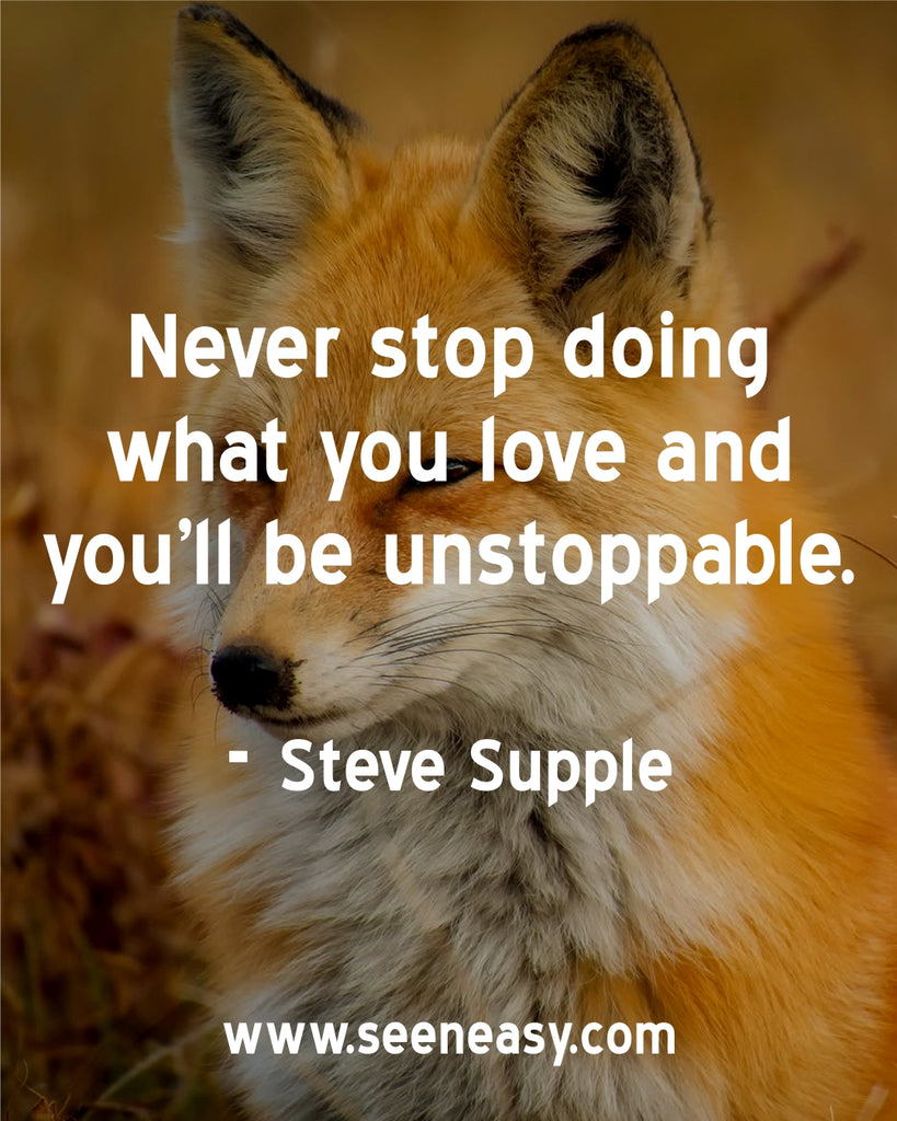 Never stop doing what you love and you’ll be unstoppable.