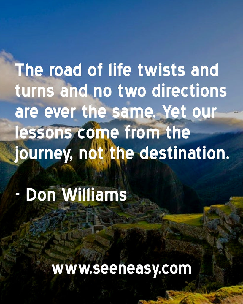The road of life twists and turns and no two directions are ever the same. Yet our lessons come from the journey, not the destination.