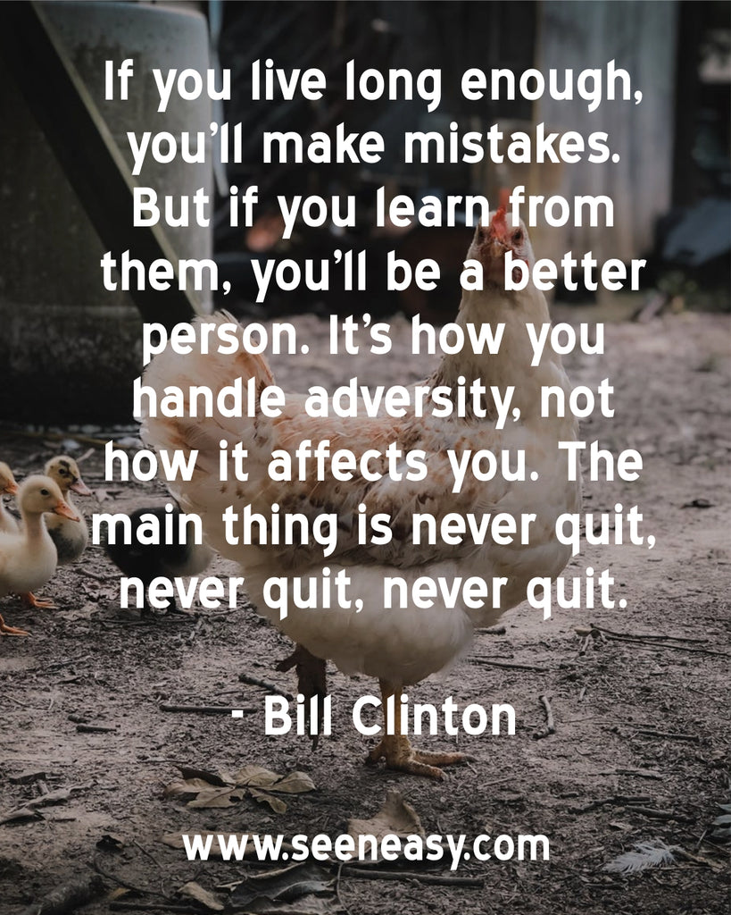 If you live long enough, you’ll make mistakes. But if you learn from them, you’ll be a better person. It’s how you handle adversity, not how it affects you. The main thing is never quit, never quit, never quit.