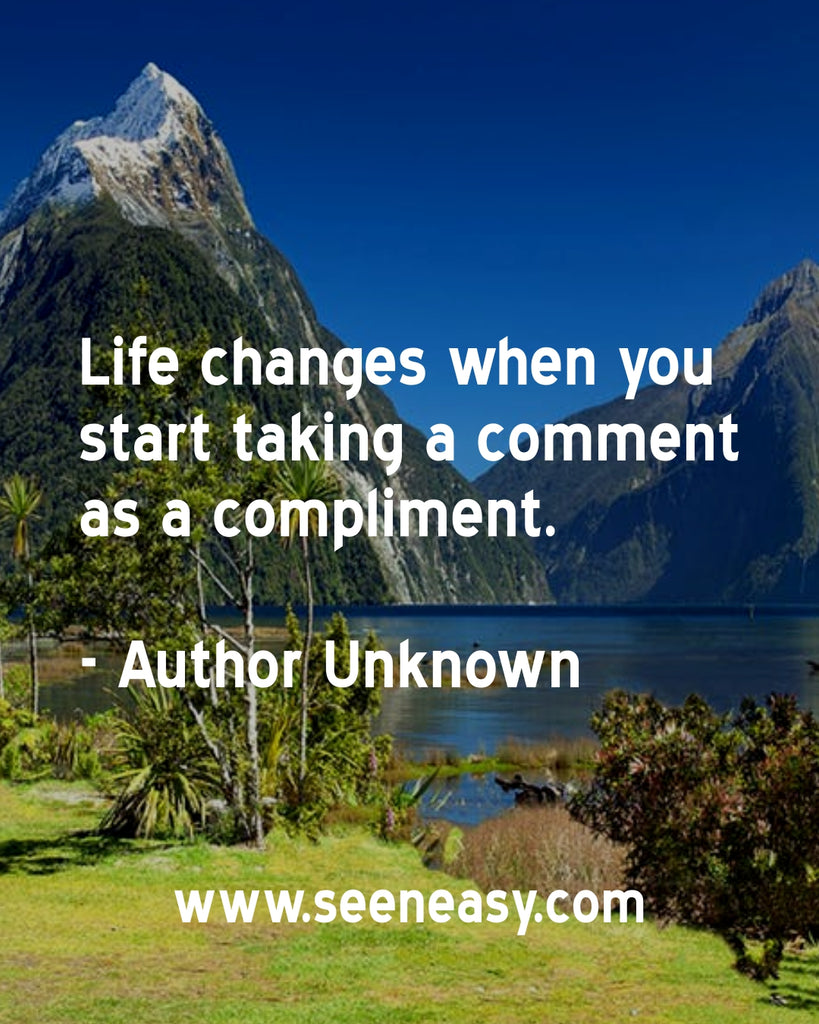 Life changes when you start taking a comment as a compliment.