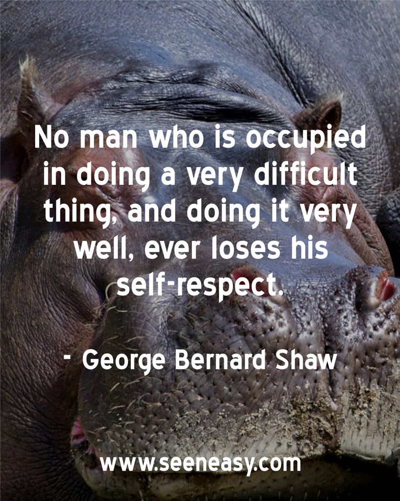 No man who is occupied in doing a very difficult thing, and doing it very well, ever loses his self-respect.