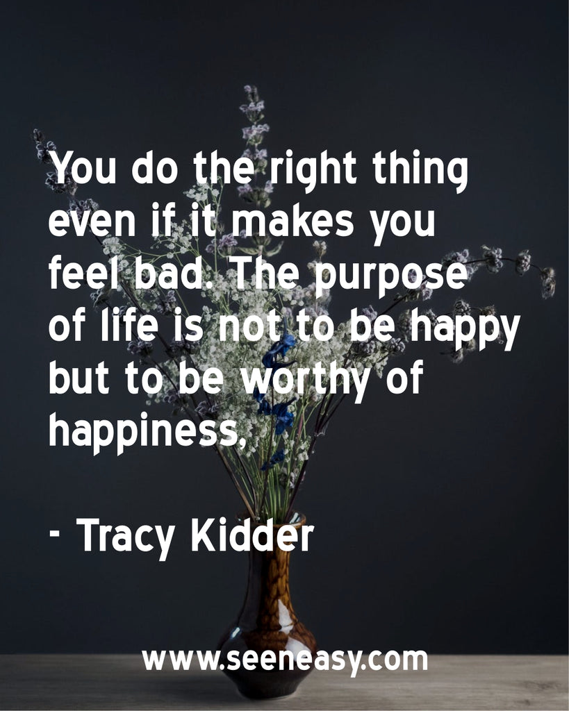 You do the right thing even if it makes you feel bad. The purpose of life is not to be happy but to be worthy of happiness.