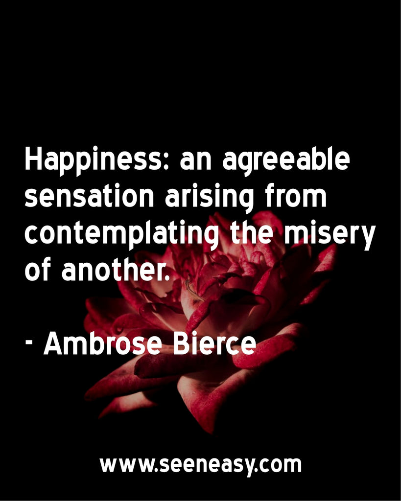 Happiness: an agreeable sensation arising from contemplating the misery of another.