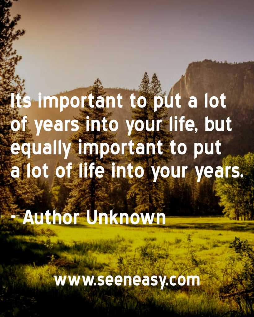 Its important to put a lot of years into your life, but equally important to put a lot of life into your years.