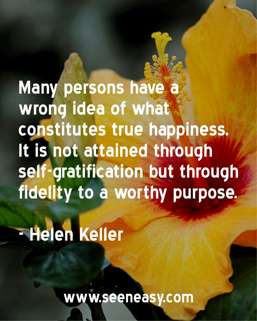 Many persons have a wrong idea of what constitutes true happiness. It is not attained through self-gratification but through fidelity to a worthy purpose.
