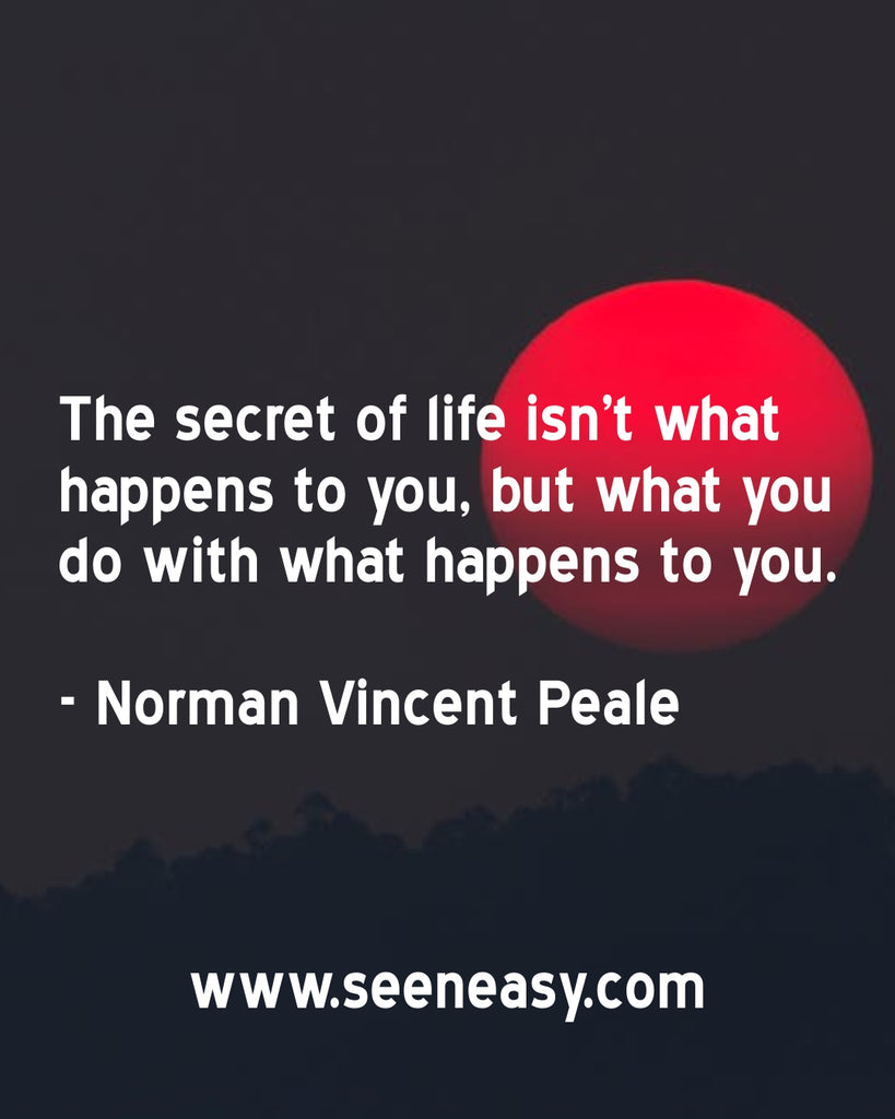 The secret of life isn’t what happens to you, but what you do with what happens to you.