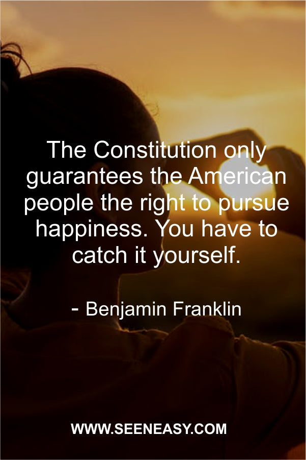 The Constitution only guarantees the American people the right to pursue happiness. You have to catch it yourself.
