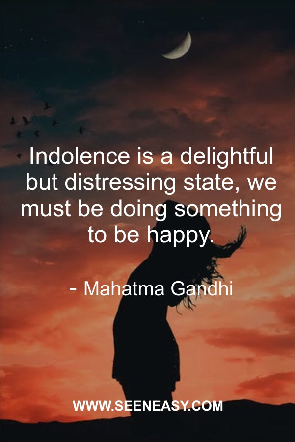 Indolence is a delightful but distressing state, we must be doing something to be happy.