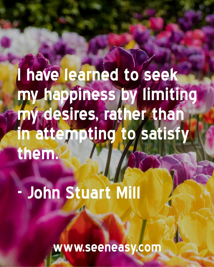 I have learned to seek my happiness by limiting my desires, rather than in attempting to satisfy them.