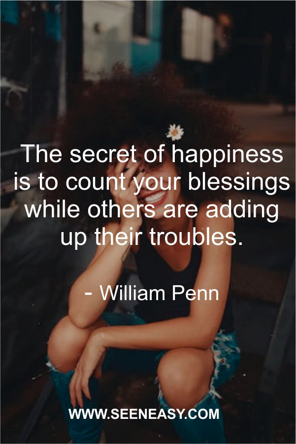 The secret of happiness is to count your blessings while others are adding up their troubles.
