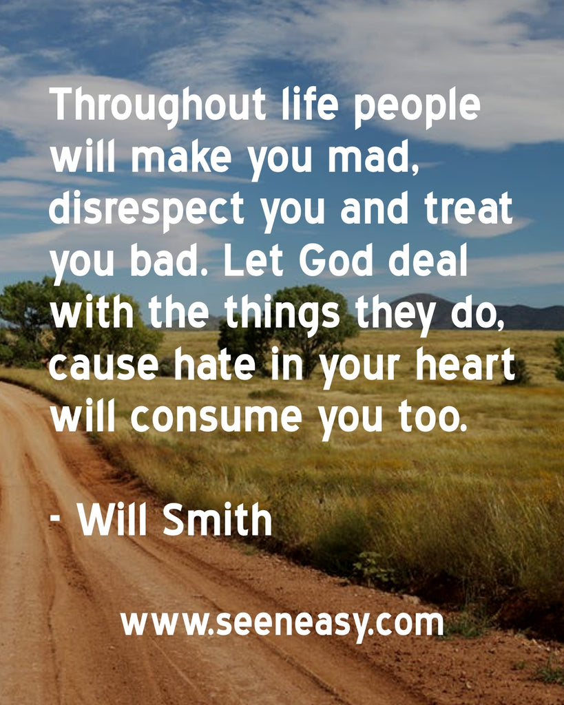 Throughout life people will make you mad, disrespect you and treat you bad. Let God deal with the things they do, cause hate in your heart will consume you too.