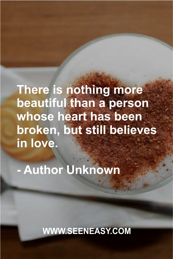 There is nothing more beautiful than a person whose heart has been broken, but still believes in love.