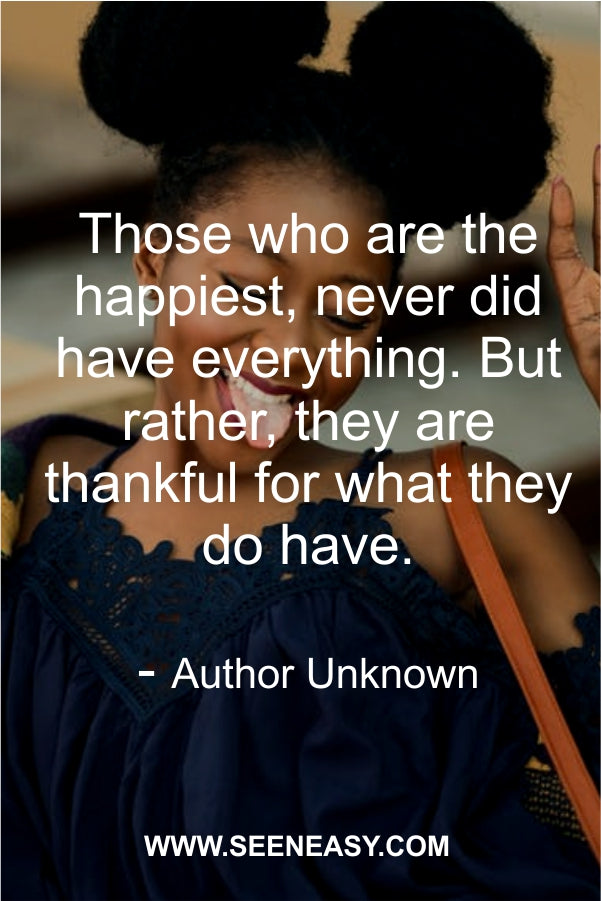 Those who are the happiest, never did have everything. But rather, they are thankful for what they do have.