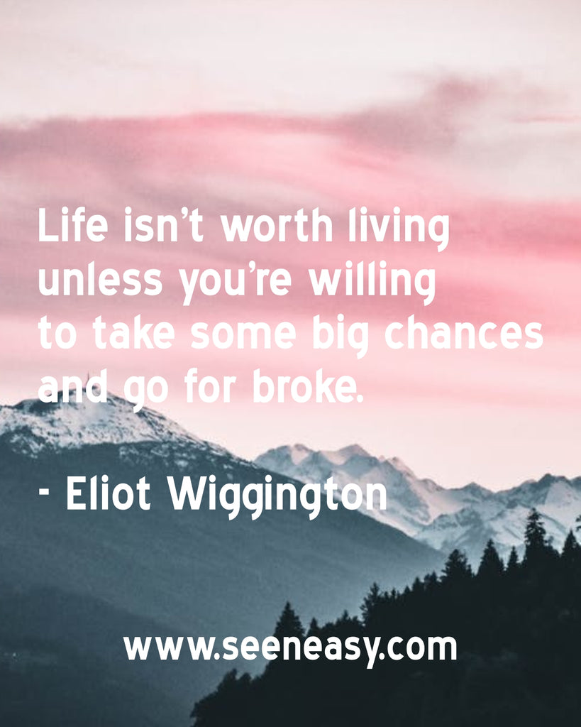 Life isn’t worth living unless you’re willing to take some big chances and go for broke.