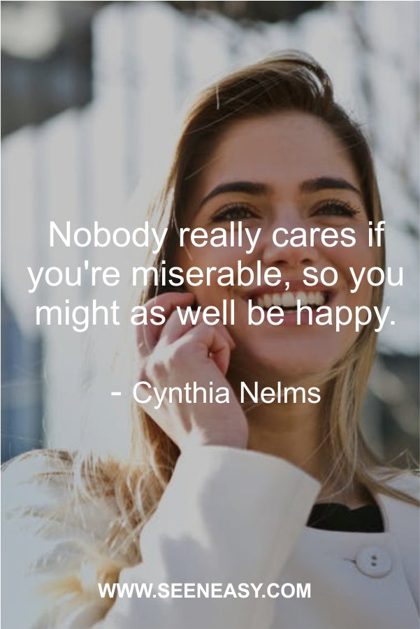 Nobody really cares if you’re miserable, so you might as well be happy.