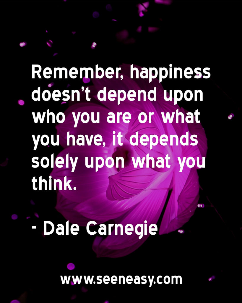 Remember, happiness doesn't depend upon who you are or what you have, it depends solely upon what you think.