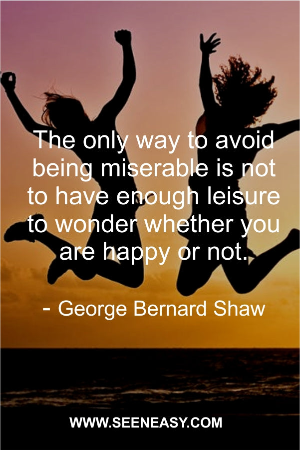 The only way to avoid being miserable is not to have enough leisure to wonder whether you are happy or not.