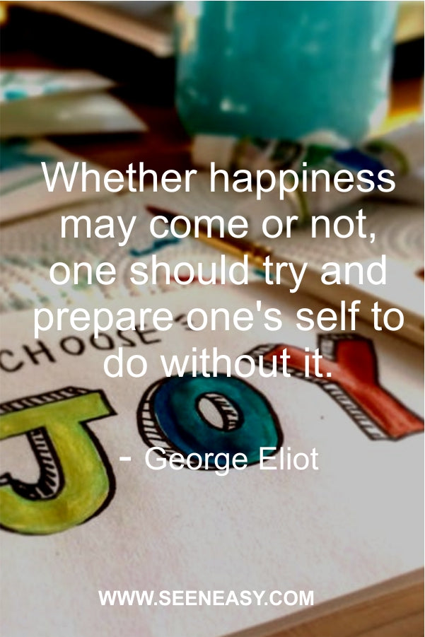 Whether happiness may come or not, one should try and prepare one’s self to do without it.