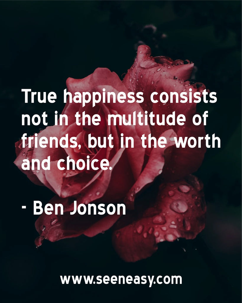 True happiness consists not in the multitude of friends, but in the worth and choice.