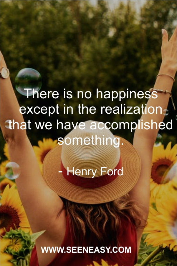 There is no happiness except in the realization that we have accomplished something.