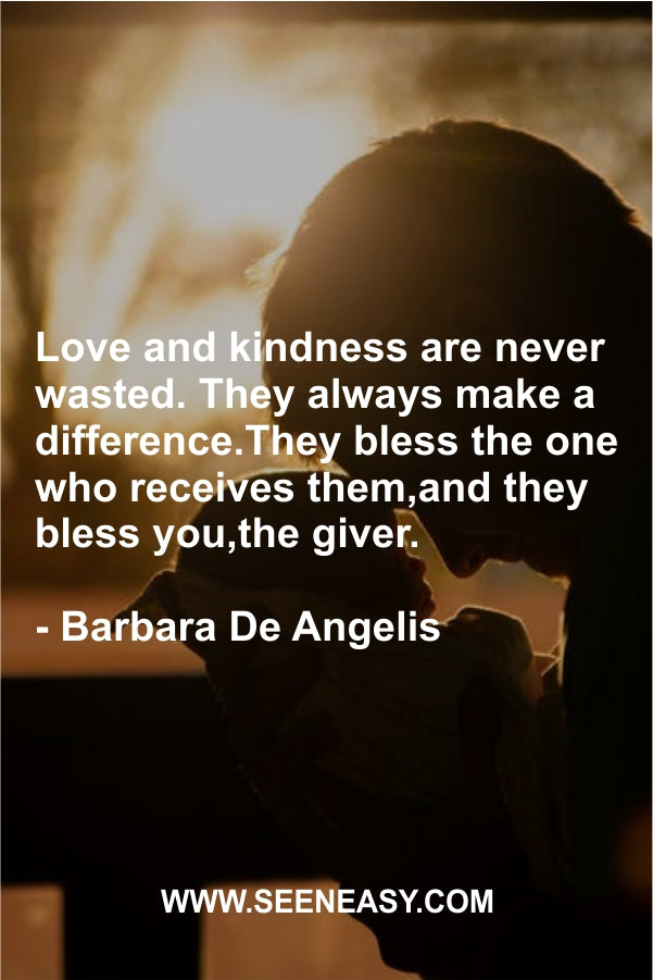 Love and kindness are never wasted. They always make a difference.They bless the one who receives them,and they bless you,the giver.
