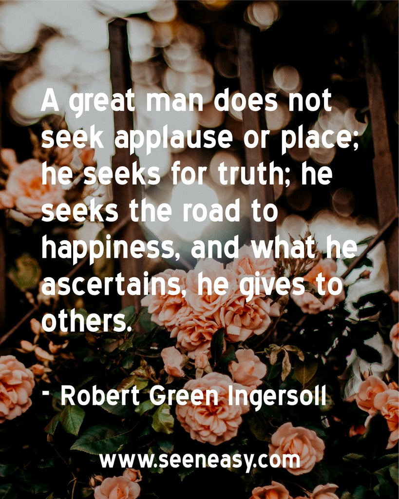 A great man does not seek applause or place; he seeks for truth; he seeks the road to happiness, and what he ascertains, he gives to others.